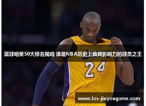 篮球明星50大排名揭晓 谁是NBA历史上最具影响力的球员之王